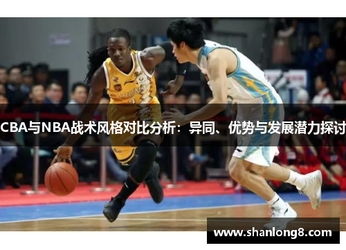 CBA与NBA战术风格对比分析：异同、优势与发展潜力探讨