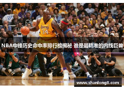 NBA中锋历史命中率排行榜揭秘 谁是最精准的内线巨兽